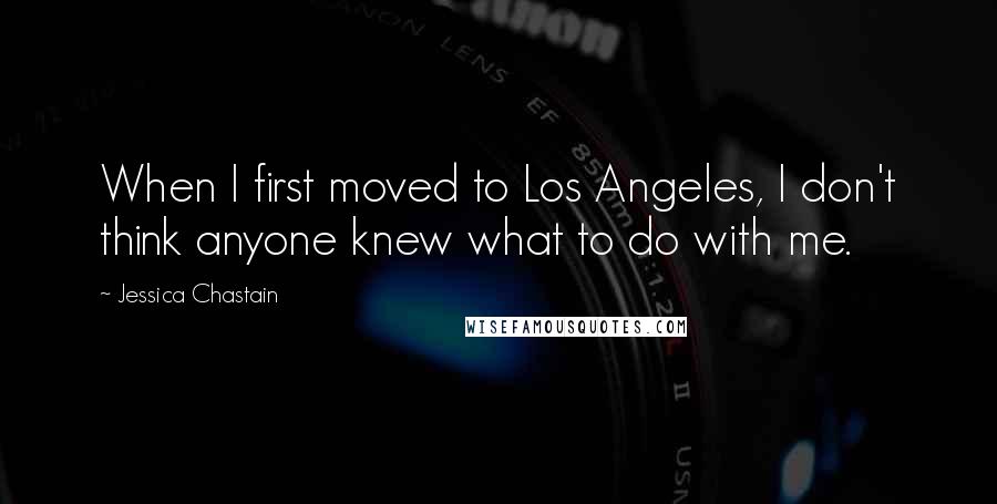 Jessica Chastain Quotes: When I first moved to Los Angeles, I don't think anyone knew what to do with me.