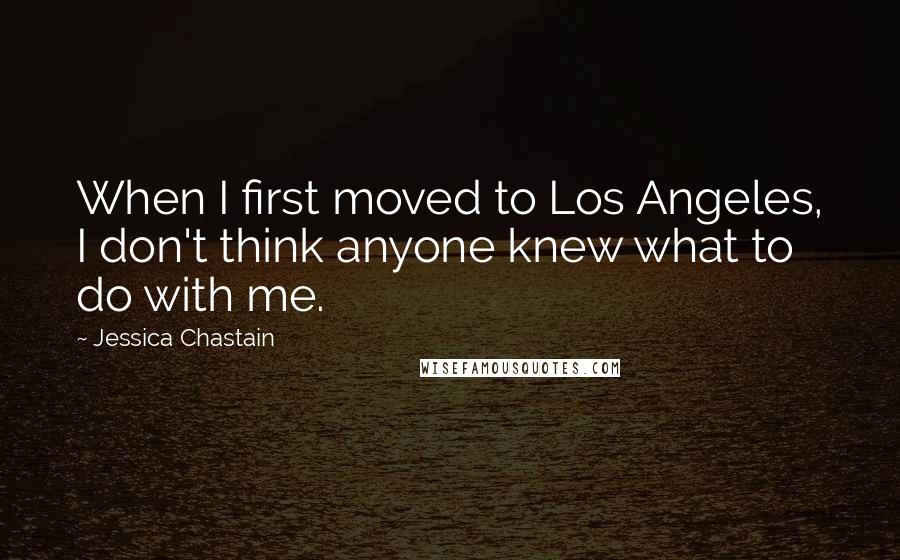 Jessica Chastain Quotes: When I first moved to Los Angeles, I don't think anyone knew what to do with me.