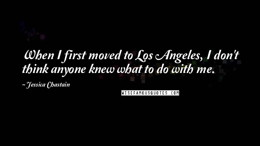 Jessica Chastain Quotes: When I first moved to Los Angeles, I don't think anyone knew what to do with me.