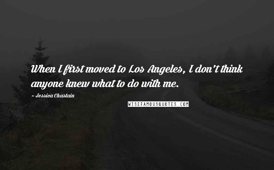 Jessica Chastain Quotes: When I first moved to Los Angeles, I don't think anyone knew what to do with me.