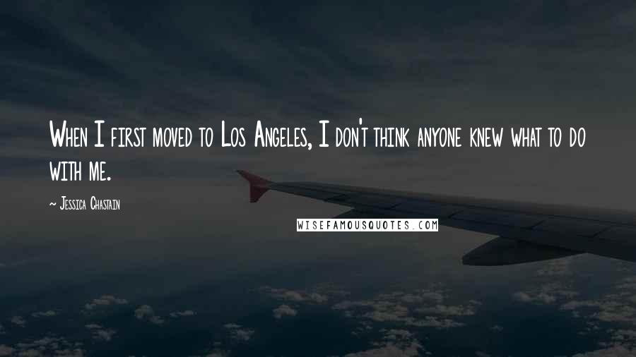 Jessica Chastain Quotes: When I first moved to Los Angeles, I don't think anyone knew what to do with me.