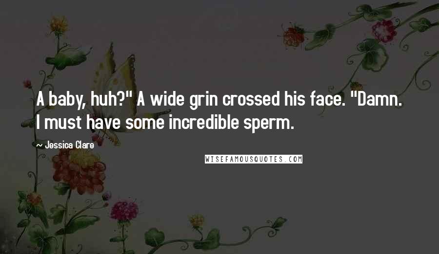 Jessica Clare Quotes: A baby, huh?" A wide grin crossed his face. "Damn. I must have some incredible sperm.