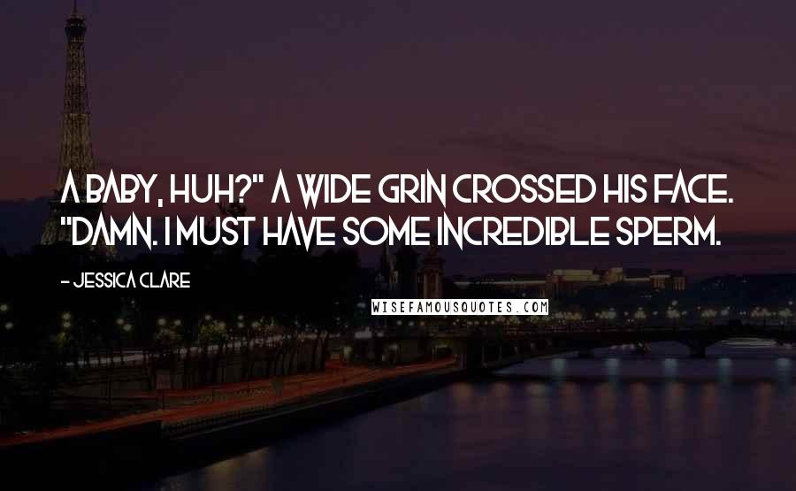 Jessica Clare Quotes: A baby, huh?" A wide grin crossed his face. "Damn. I must have some incredible sperm.