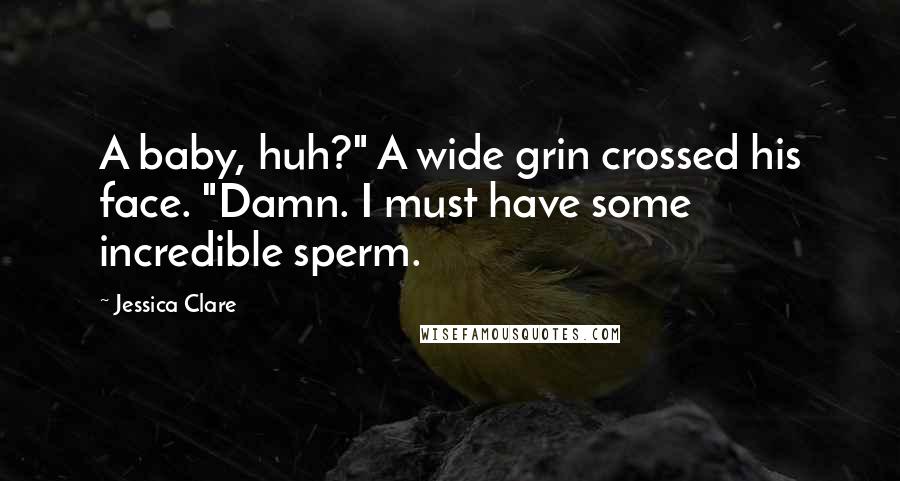 Jessica Clare Quotes: A baby, huh?" A wide grin crossed his face. "Damn. I must have some incredible sperm.