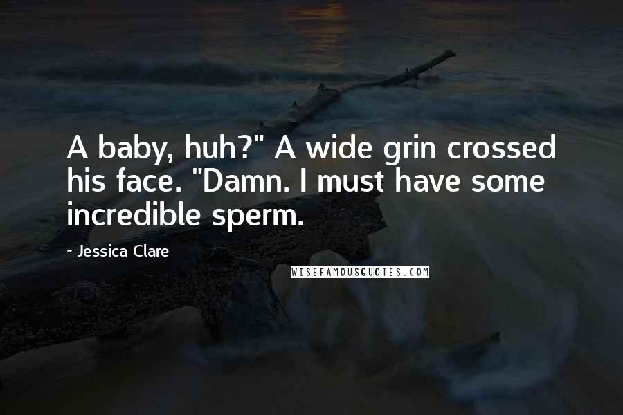 Jessica Clare Quotes: A baby, huh?" A wide grin crossed his face. "Damn. I must have some incredible sperm.