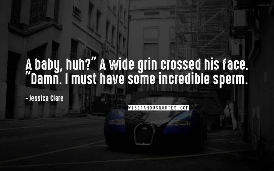 Jessica Clare Quotes: A baby, huh?" A wide grin crossed his face. "Damn. I must have some incredible sperm.