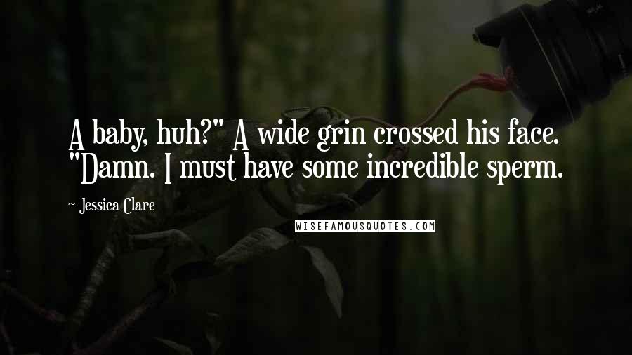 Jessica Clare Quotes: A baby, huh?" A wide grin crossed his face. "Damn. I must have some incredible sperm.