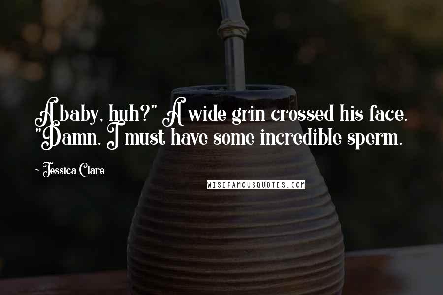 Jessica Clare Quotes: A baby, huh?" A wide grin crossed his face. "Damn. I must have some incredible sperm.