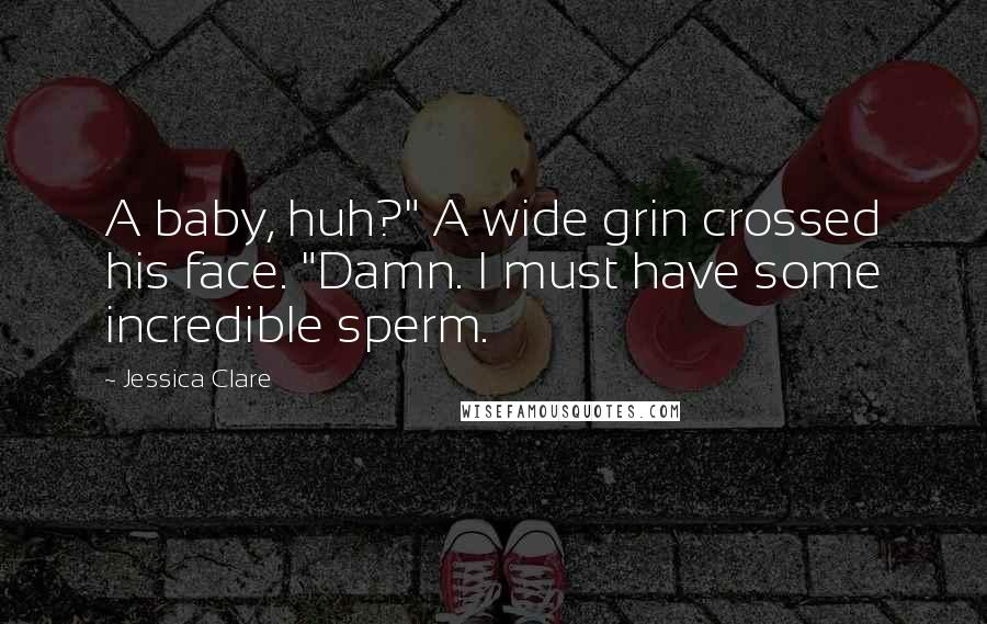 Jessica Clare Quotes: A baby, huh?" A wide grin crossed his face. "Damn. I must have some incredible sperm.