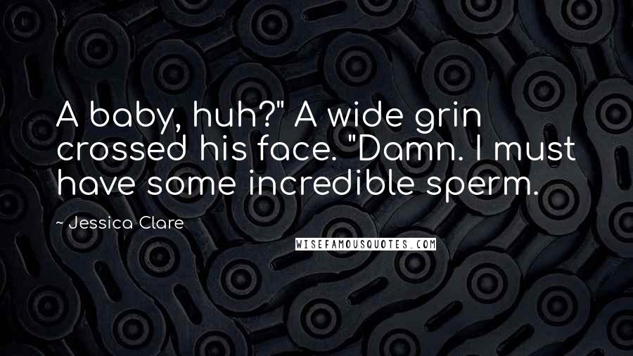 Jessica Clare Quotes: A baby, huh?" A wide grin crossed his face. "Damn. I must have some incredible sperm.