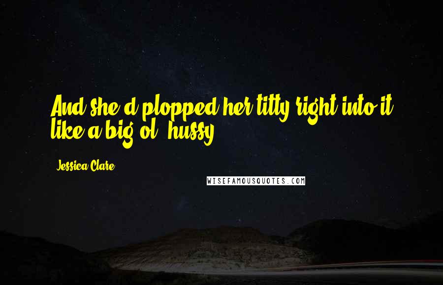 Jessica Clare Quotes: And she'd plopped her titty right into it like a big ol' hussy.
