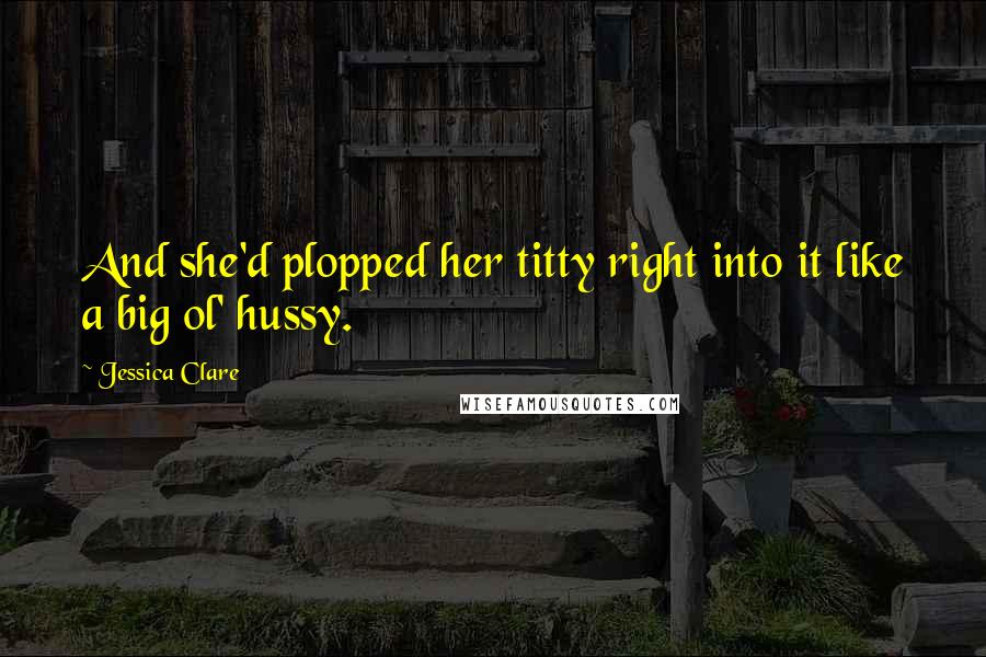 Jessica Clare Quotes: And she'd plopped her titty right into it like a big ol' hussy.