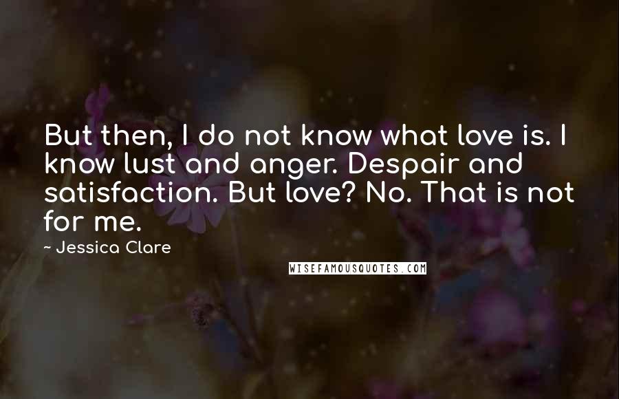 Jessica Clare Quotes: But then, I do not know what love is. I know lust and anger. Despair and satisfaction. But love? No. That is not for me.