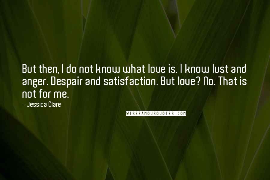 Jessica Clare Quotes: But then, I do not know what love is. I know lust and anger. Despair and satisfaction. But love? No. That is not for me.