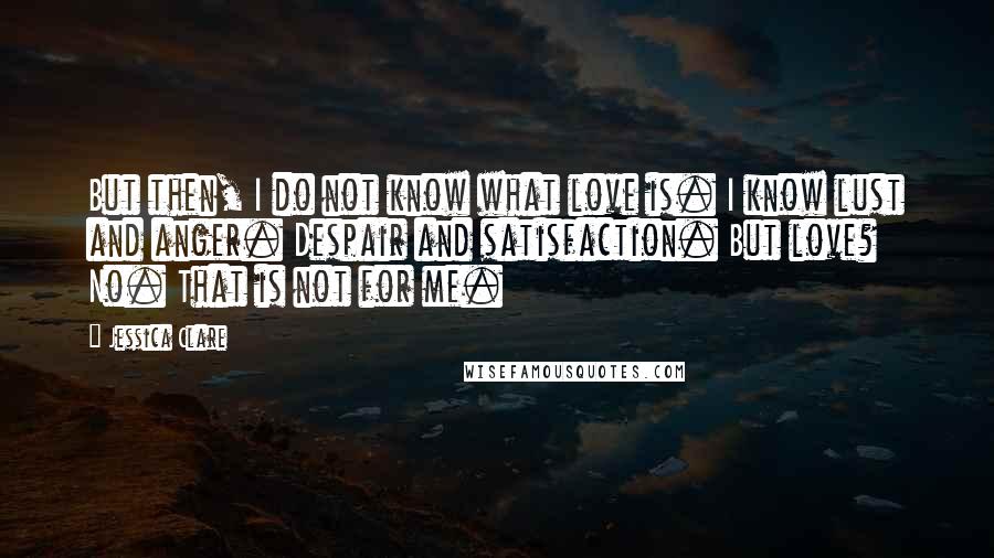 Jessica Clare Quotes: But then, I do not know what love is. I know lust and anger. Despair and satisfaction. But love? No. That is not for me.