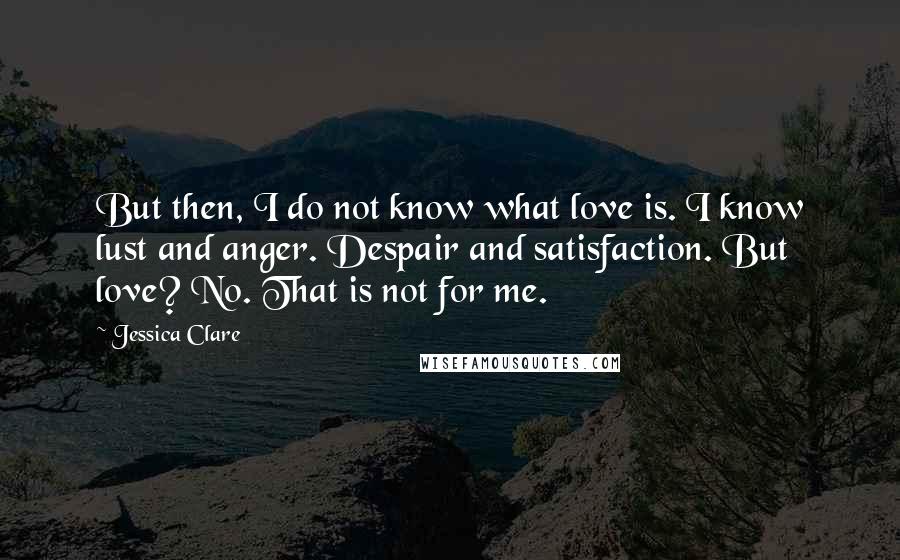 Jessica Clare Quotes: But then, I do not know what love is. I know lust and anger. Despair and satisfaction. But love? No. That is not for me.