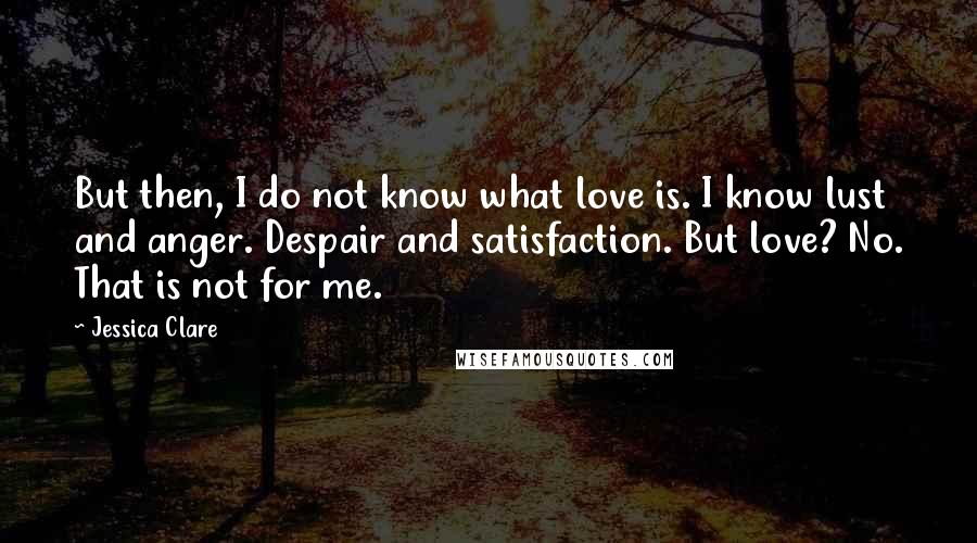 Jessica Clare Quotes: But then, I do not know what love is. I know lust and anger. Despair and satisfaction. But love? No. That is not for me.