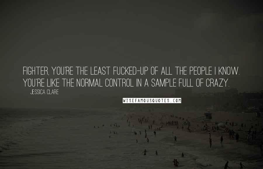 Jessica Clare Quotes: Fighter, you're the least fucked-up of all the people I know. You're like the normal control in a sample full of crazy.