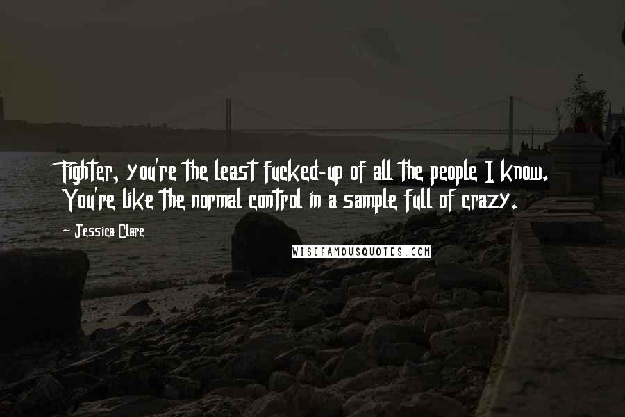 Jessica Clare Quotes: Fighter, you're the least fucked-up of all the people I know. You're like the normal control in a sample full of crazy.