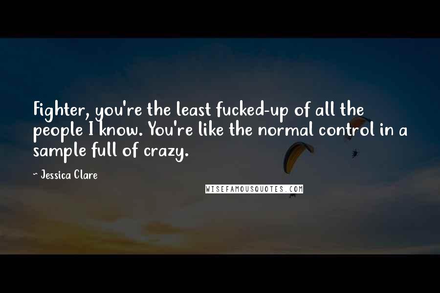 Jessica Clare Quotes: Fighter, you're the least fucked-up of all the people I know. You're like the normal control in a sample full of crazy.
