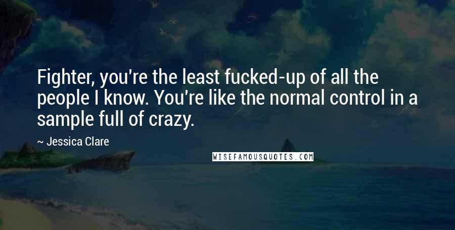 Jessica Clare Quotes: Fighter, you're the least fucked-up of all the people I know. You're like the normal control in a sample full of crazy.