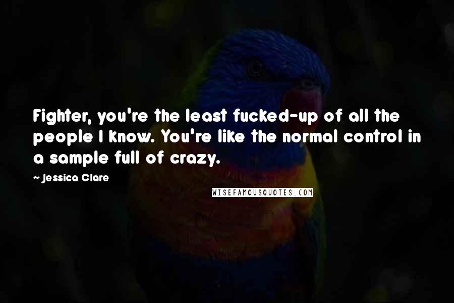 Jessica Clare Quotes: Fighter, you're the least fucked-up of all the people I know. You're like the normal control in a sample full of crazy.