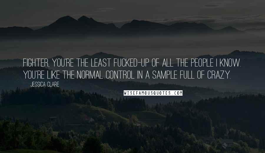 Jessica Clare Quotes: Fighter, you're the least fucked-up of all the people I know. You're like the normal control in a sample full of crazy.