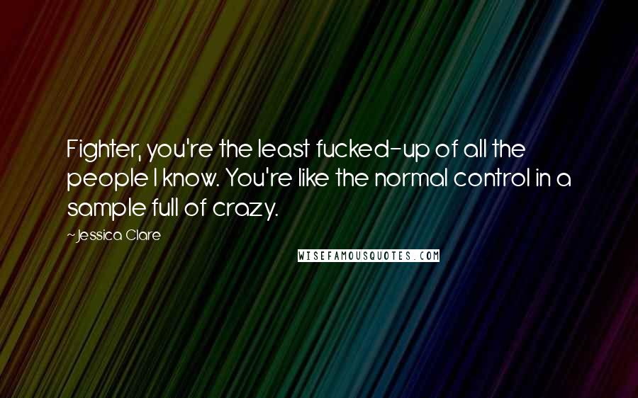 Jessica Clare Quotes: Fighter, you're the least fucked-up of all the people I know. You're like the normal control in a sample full of crazy.