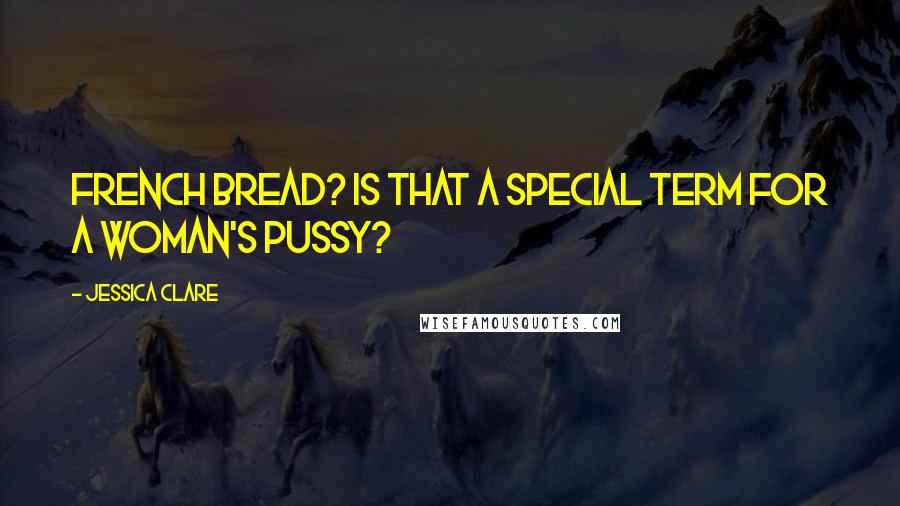 Jessica Clare Quotes: French bread? Is that a special term for a woman's pussy?