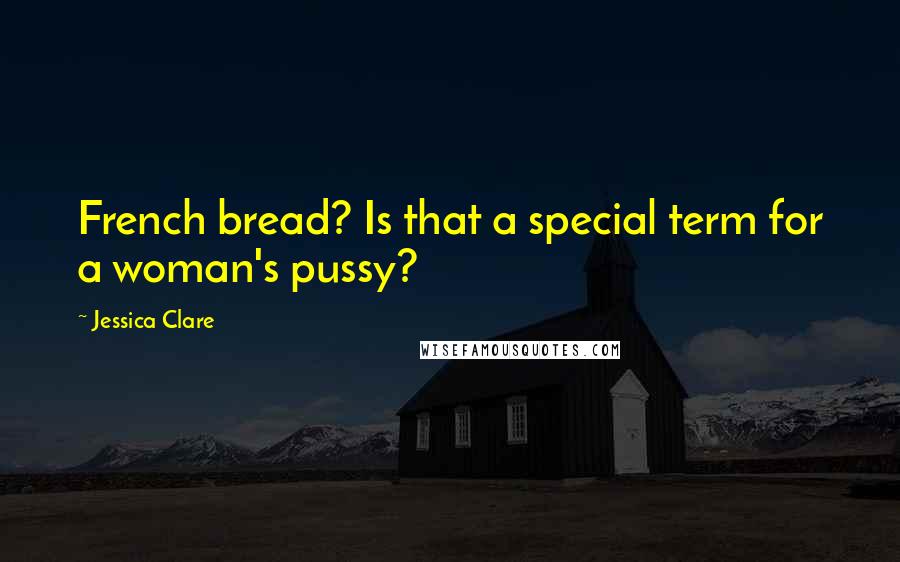 Jessica Clare Quotes: French bread? Is that a special term for a woman's pussy?