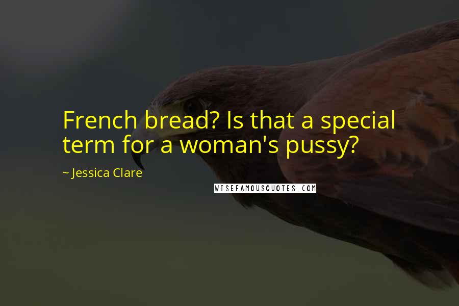 Jessica Clare Quotes: French bread? Is that a special term for a woman's pussy?