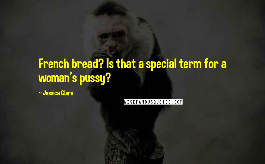 Jessica Clare Quotes: French bread? Is that a special term for a woman's pussy?