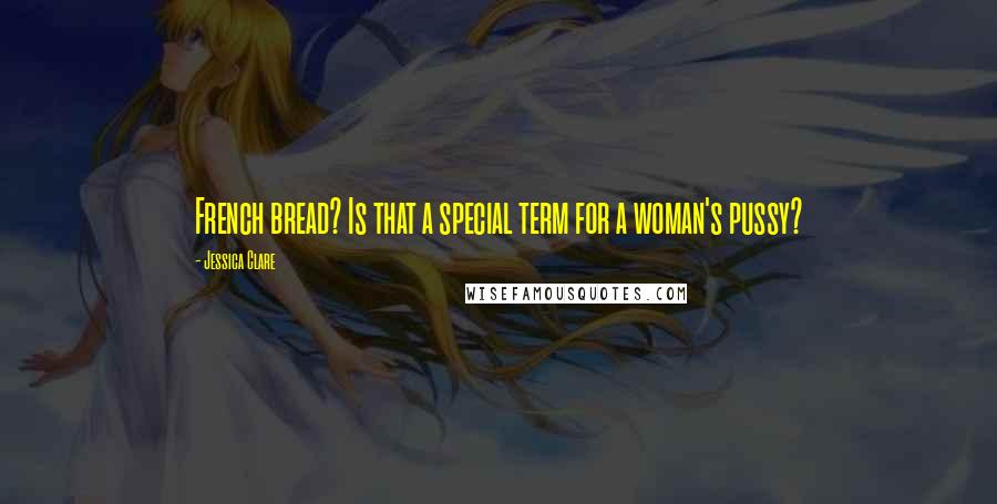 Jessica Clare Quotes: French bread? Is that a special term for a woman's pussy?