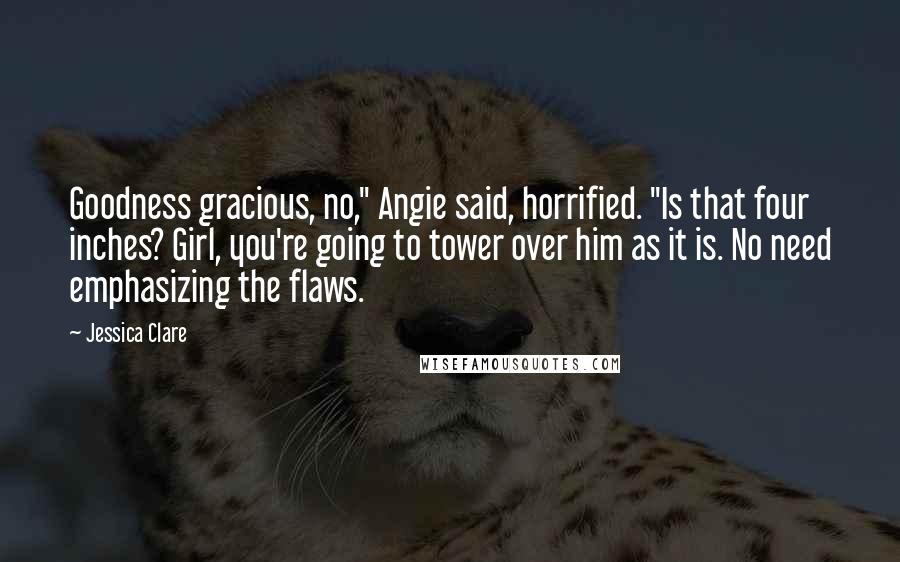 Jessica Clare Quotes: Goodness gracious, no," Angie said, horrified. "Is that four inches? Girl, you're going to tower over him as it is. No need emphasizing the flaws.