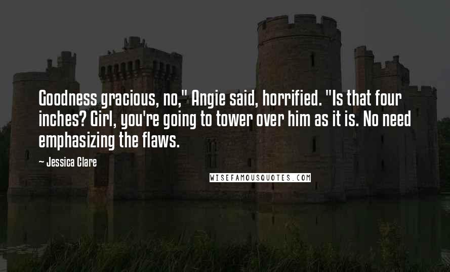 Jessica Clare Quotes: Goodness gracious, no," Angie said, horrified. "Is that four inches? Girl, you're going to tower over him as it is. No need emphasizing the flaws.