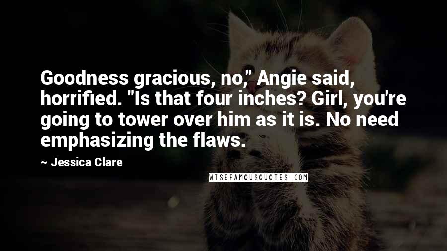 Jessica Clare Quotes: Goodness gracious, no," Angie said, horrified. "Is that four inches? Girl, you're going to tower over him as it is. No need emphasizing the flaws.