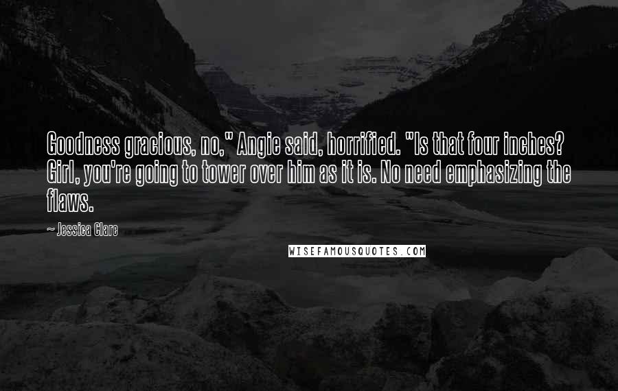 Jessica Clare Quotes: Goodness gracious, no," Angie said, horrified. "Is that four inches? Girl, you're going to tower over him as it is. No need emphasizing the flaws.