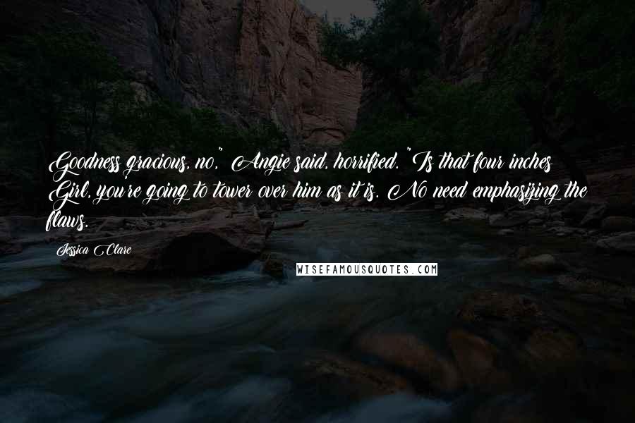 Jessica Clare Quotes: Goodness gracious, no," Angie said, horrified. "Is that four inches? Girl, you're going to tower over him as it is. No need emphasizing the flaws.