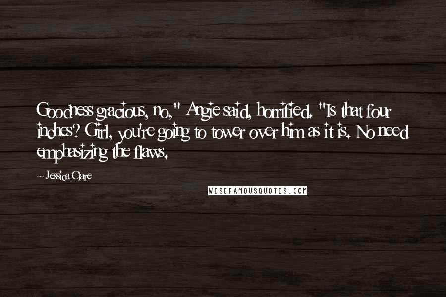 Jessica Clare Quotes: Goodness gracious, no," Angie said, horrified. "Is that four inches? Girl, you're going to tower over him as it is. No need emphasizing the flaws.