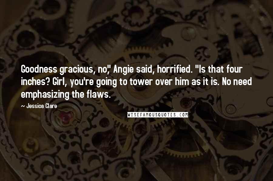 Jessica Clare Quotes: Goodness gracious, no," Angie said, horrified. "Is that four inches? Girl, you're going to tower over him as it is. No need emphasizing the flaws.