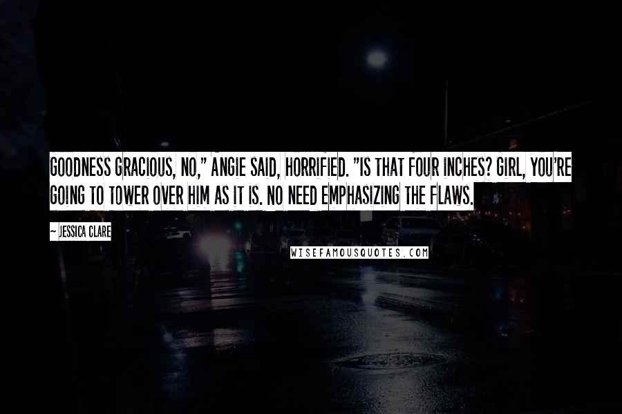 Jessica Clare Quotes: Goodness gracious, no," Angie said, horrified. "Is that four inches? Girl, you're going to tower over him as it is. No need emphasizing the flaws.