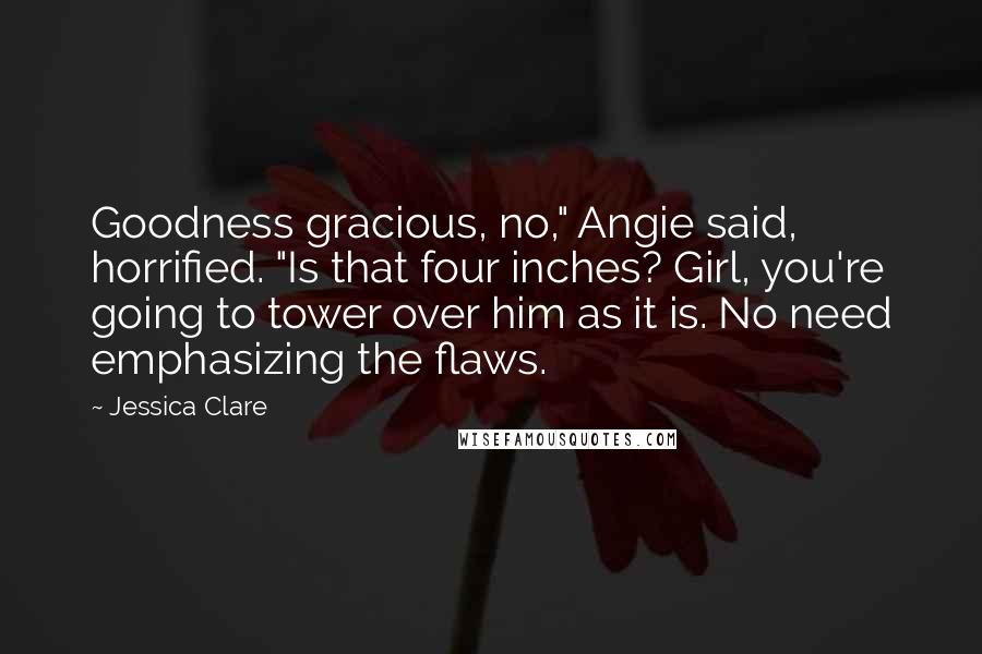 Jessica Clare Quotes: Goodness gracious, no," Angie said, horrified. "Is that four inches? Girl, you're going to tower over him as it is. No need emphasizing the flaws.