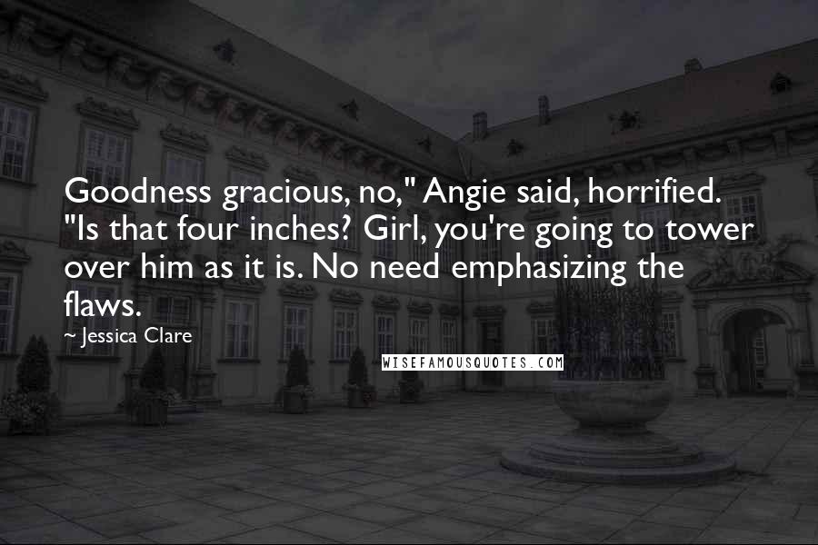 Jessica Clare Quotes: Goodness gracious, no," Angie said, horrified. "Is that four inches? Girl, you're going to tower over him as it is. No need emphasizing the flaws.