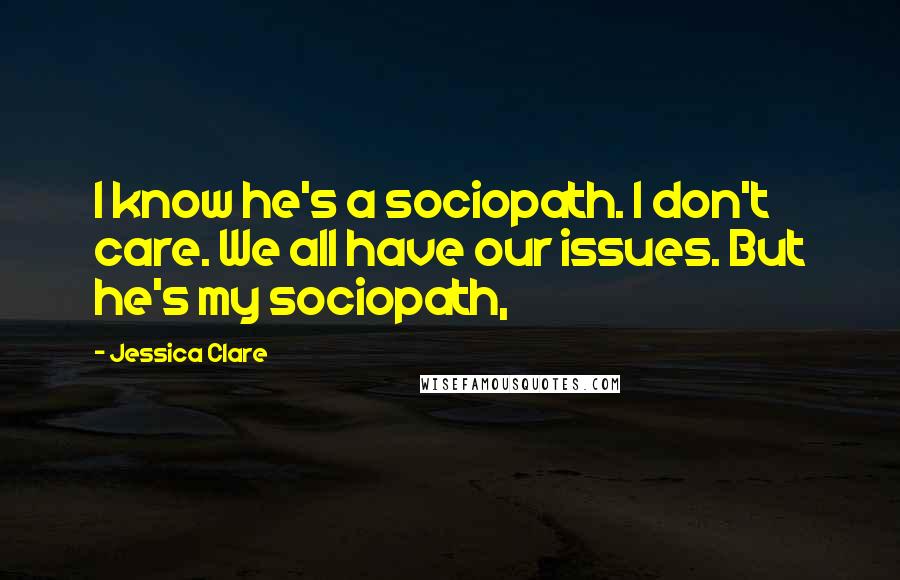 Jessica Clare Quotes: I know he's a sociopath. I don't care. We all have our issues. But he's my sociopath,