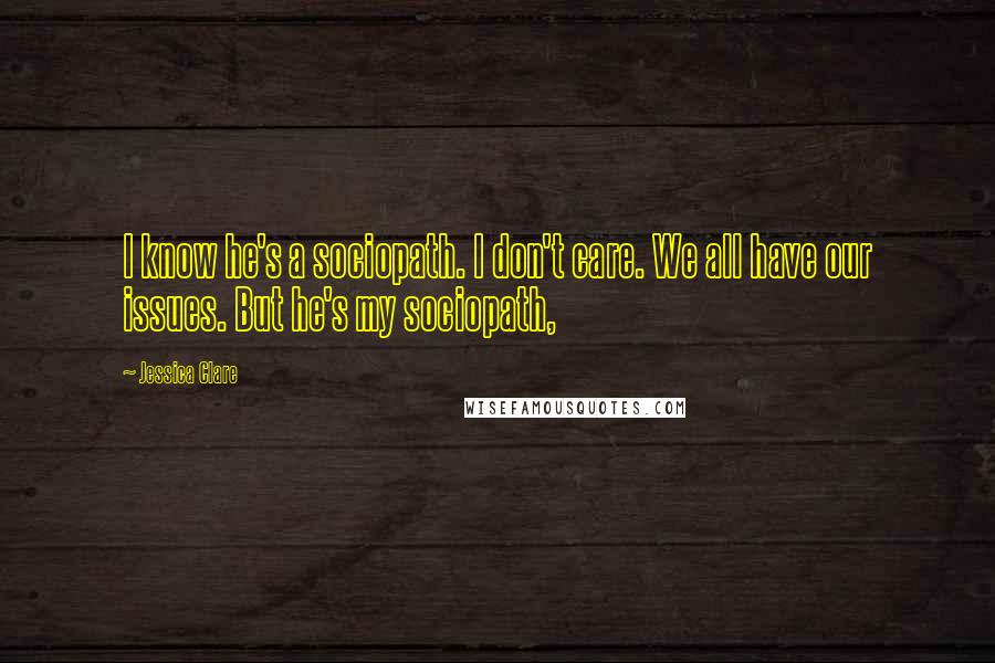 Jessica Clare Quotes: I know he's a sociopath. I don't care. We all have our issues. But he's my sociopath,