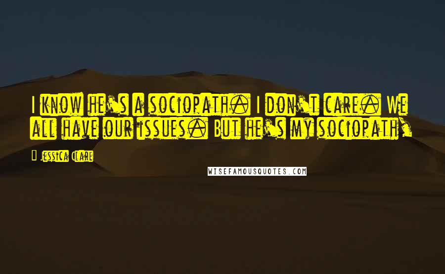 Jessica Clare Quotes: I know he's a sociopath. I don't care. We all have our issues. But he's my sociopath,