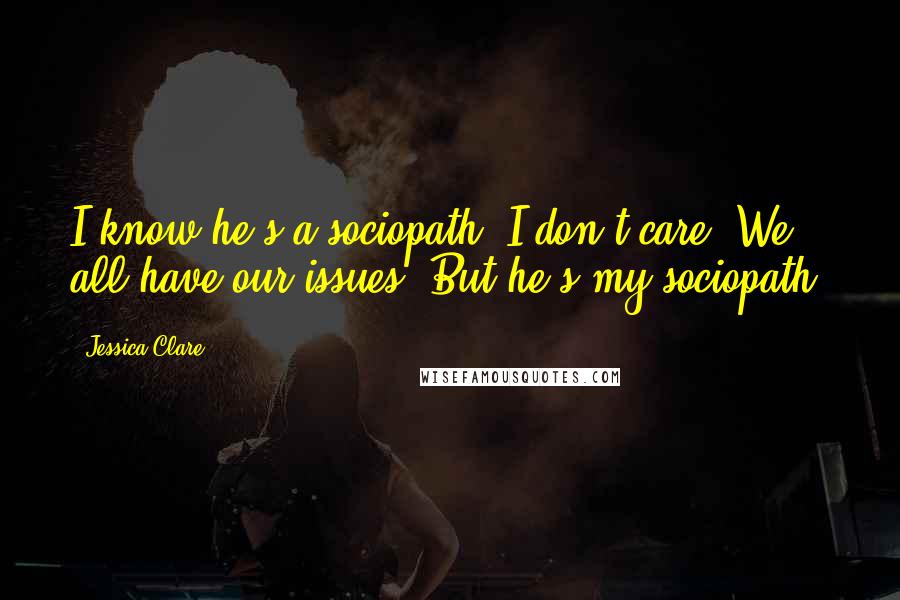 Jessica Clare Quotes: I know he's a sociopath. I don't care. We all have our issues. But he's my sociopath,