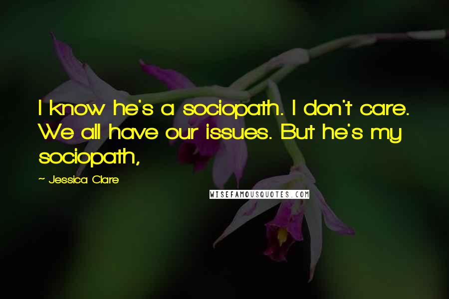 Jessica Clare Quotes: I know he's a sociopath. I don't care. We all have our issues. But he's my sociopath,