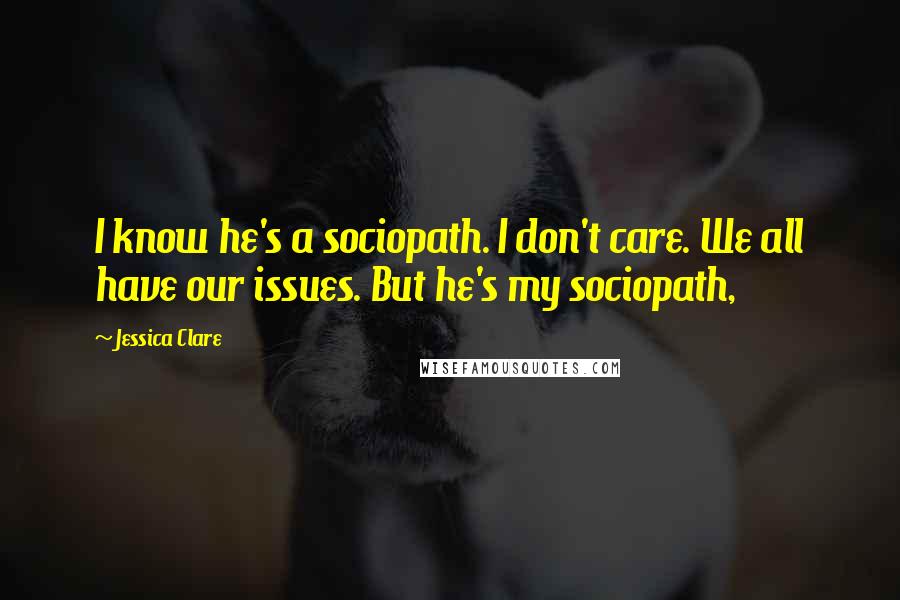 Jessica Clare Quotes: I know he's a sociopath. I don't care. We all have our issues. But he's my sociopath,