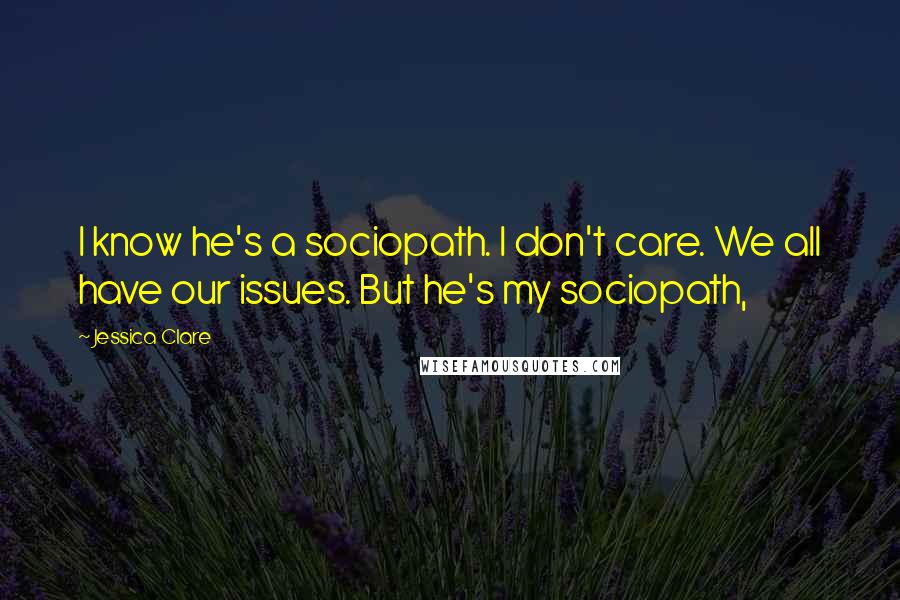 Jessica Clare Quotes: I know he's a sociopath. I don't care. We all have our issues. But he's my sociopath,